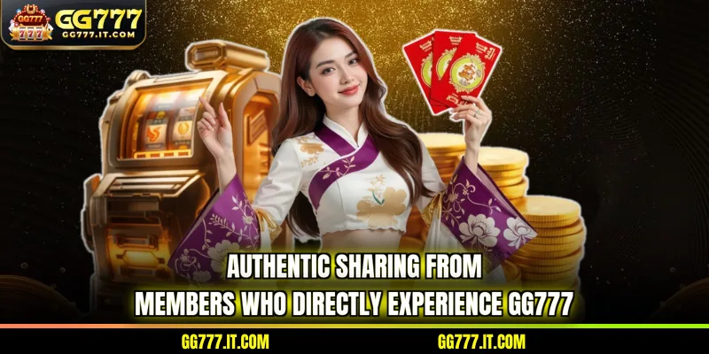 Authentic sharing from members who directly experience GG777